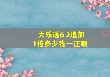 大乐透6 2追加1倍多少钱一注啊